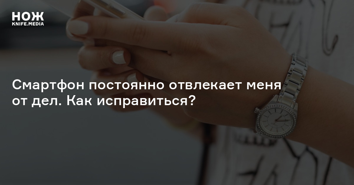 Смартфон постоянно отвлекает меня от дел Как исправиться? —Нож