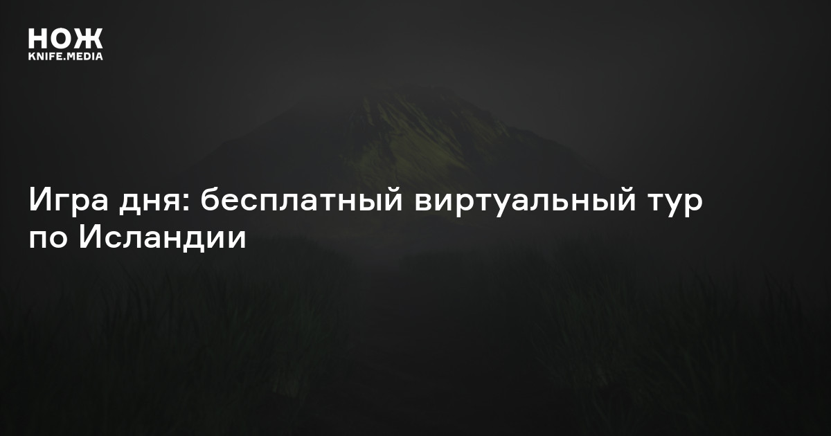 Игра дня: бесплатный виртуальный тур по Исландии — Нож