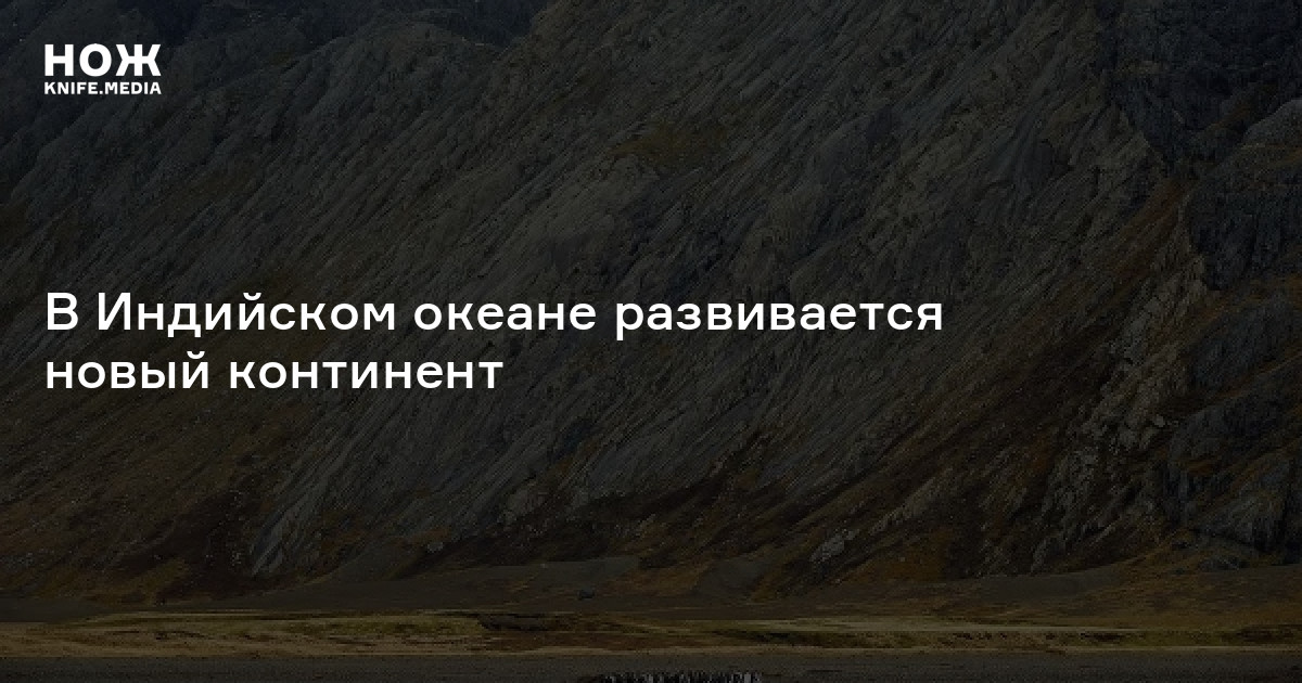 В Индийском океане развивается новый континент — Нож