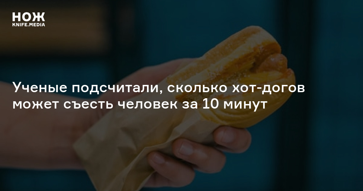 Ученые подсчитали, сколько хот-догов может съесть человек за 10 минут — Нож