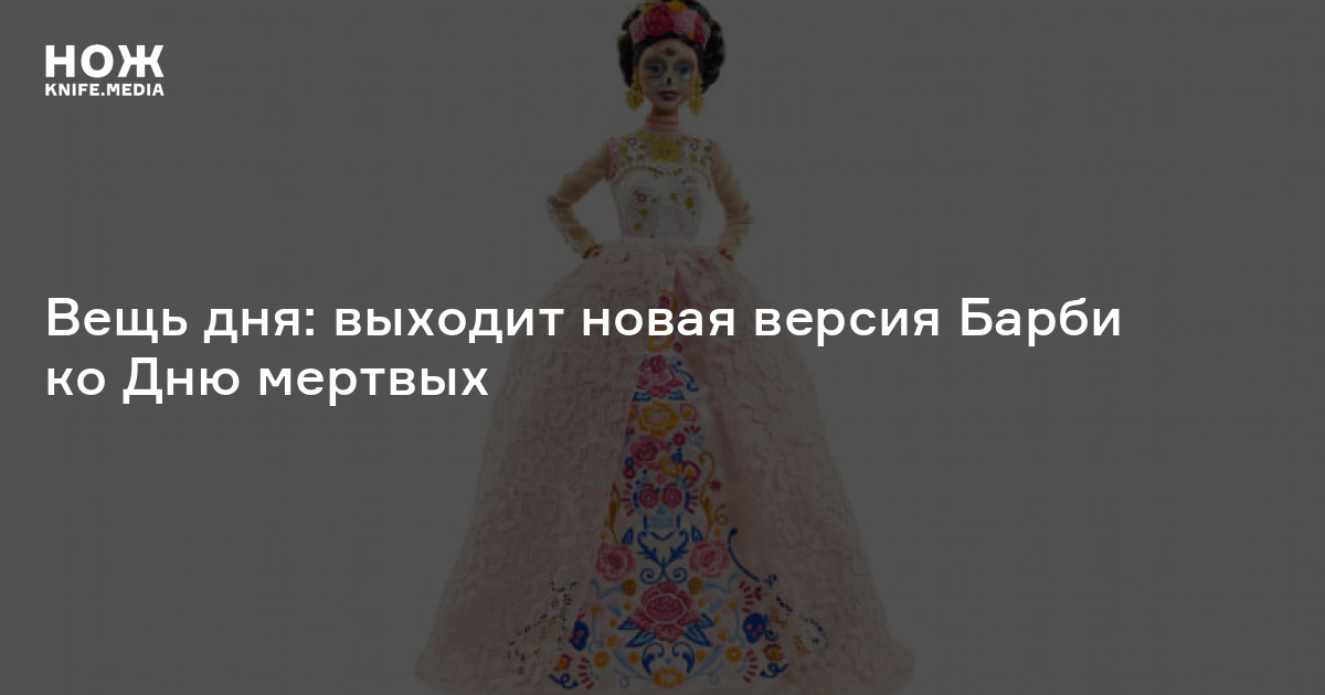 Вещь дня: выходит новая версия Барби ко Дню мертвых — Нож