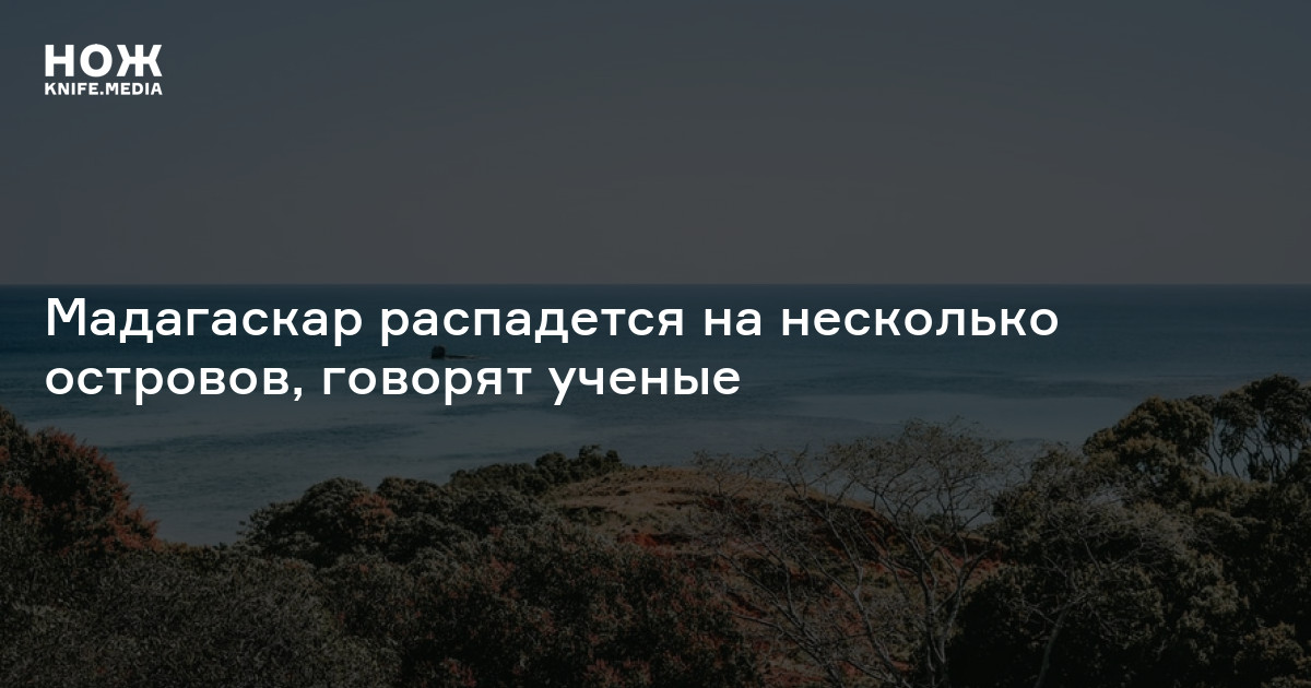 Мадагаскар распадется на несколько островов, говорят ученые — Нож