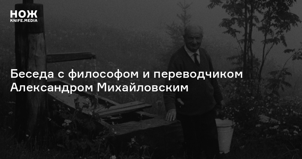 Мартин Хайдеггер и будущее: почему у техники не техническая сущность и зачем нужна поэзия в XXI веке? Беседа с философом и переводчиком Александром Михайловским — Нож