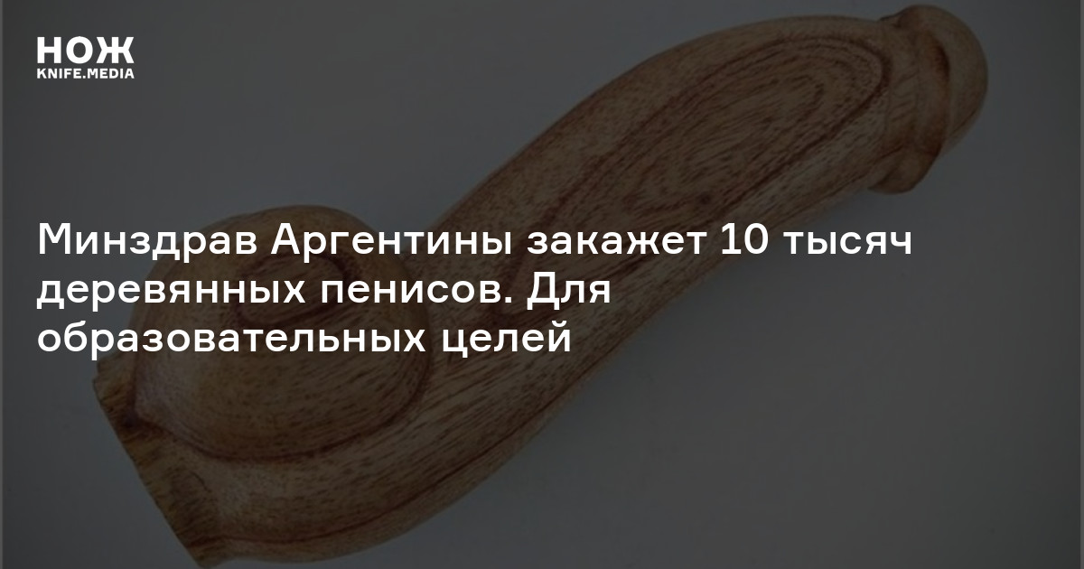 Минздрав Аргентины закажет 10 тысяч деревянных пенисов. Для ...