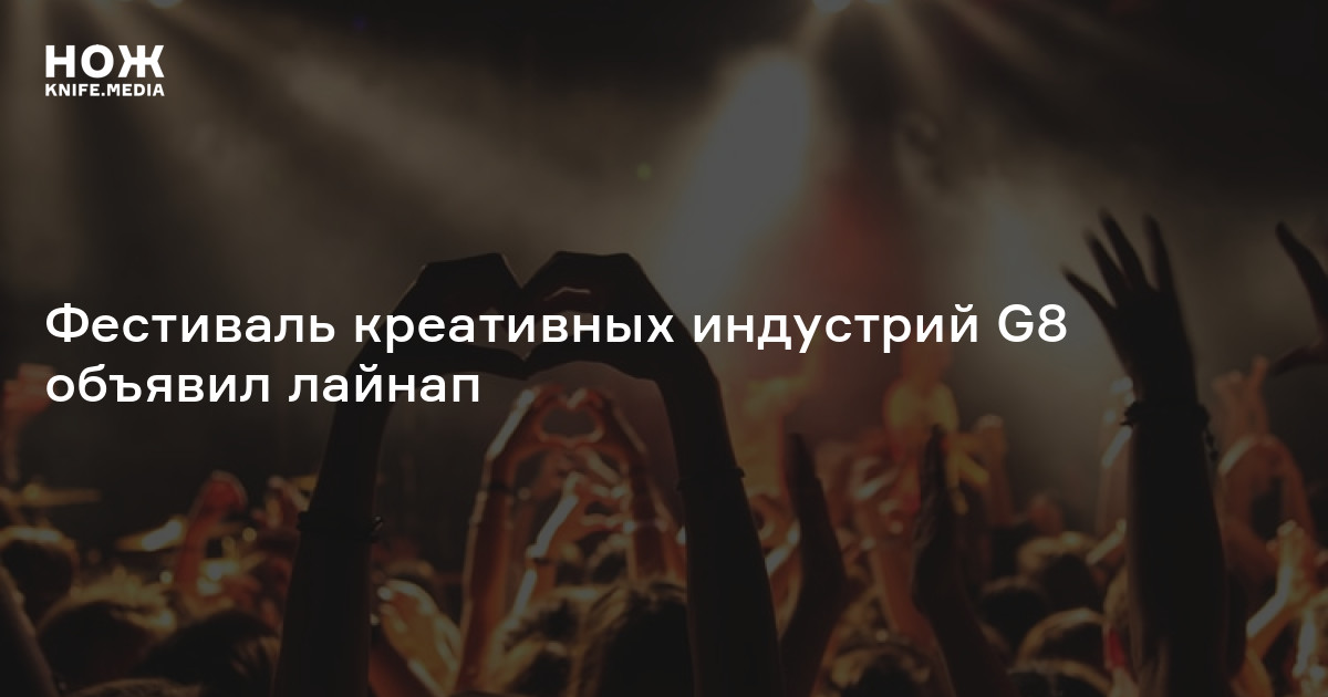 Фестиваль креативных индустрий G8 объявил лайнап — Нож