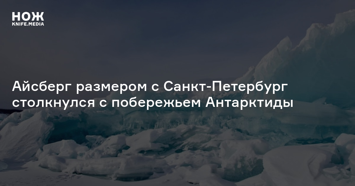 Айсберг размером с Санкт-Петербург столкнулся с побережьем Антарктиды — Нож