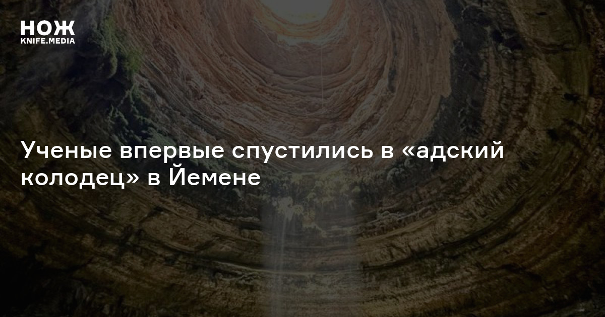 Ученые впервые спустились в «адский колодец» в Йемене — Нож