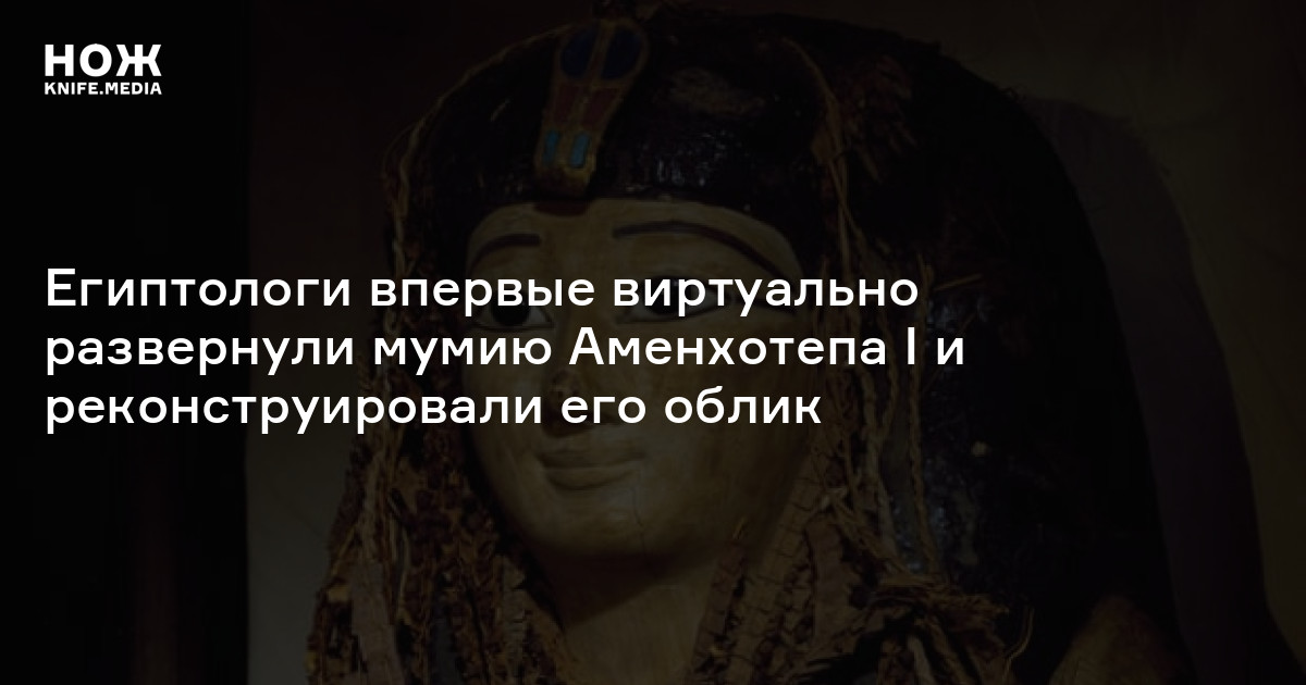 Египтологи впервые виртуально развернули мумию Аменхотепа I и ...