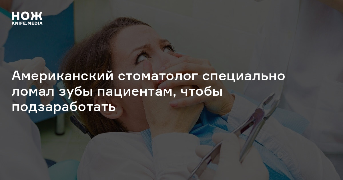 Американский стоматолог специально ломал зубы пациентам, чтобы ...