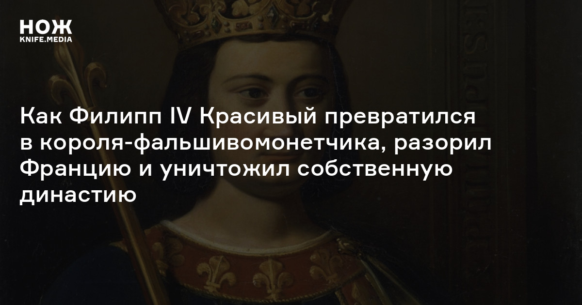 Одобренный путь в пропасть. Как Филипп IV Красивый превратился в  короля-фальшивомонетчика, разорил Францию и уничтожил собственную династию  — Нож