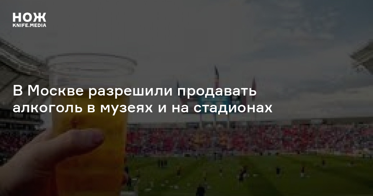 В Москве разрешили продавать алкоголь в музеях и на стадионах — Нож
