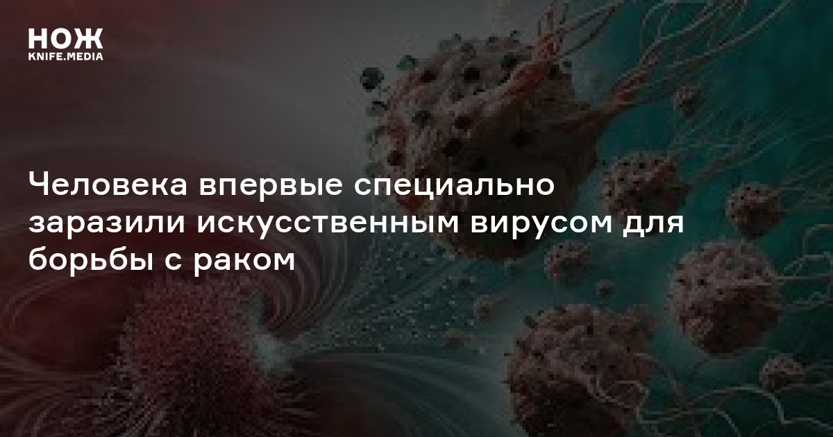 Человека впервые специально заразили искусственным вирусом для борьбы с ...
