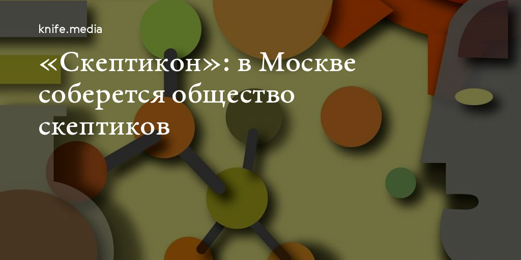 «Скептикон»: в Москве соберется общество скептиков — Нож