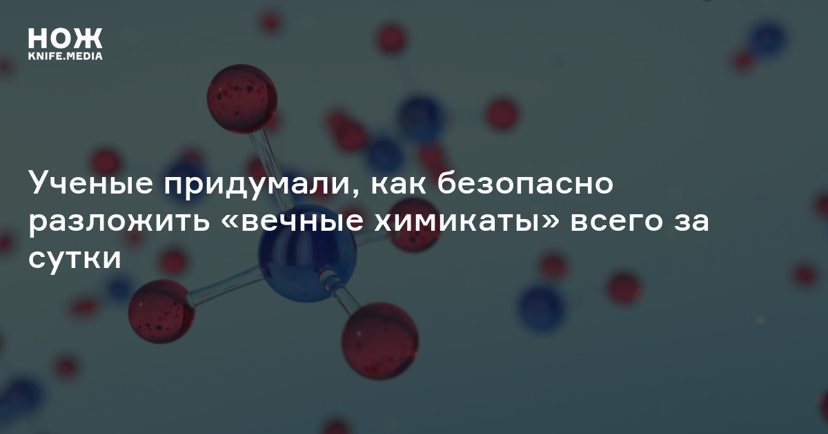 Ученые придумали, как безопасно разложить «вечные химикаты» всего за ...
