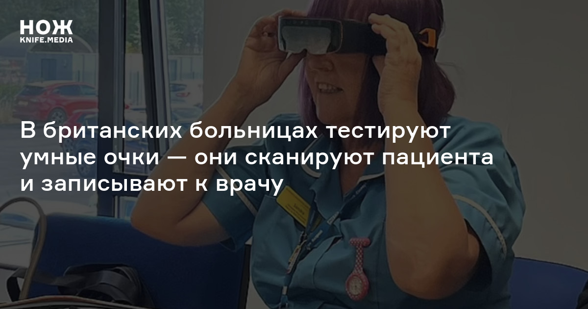 В британских больницах тестируют умные очки — они сканируют пациента и ...