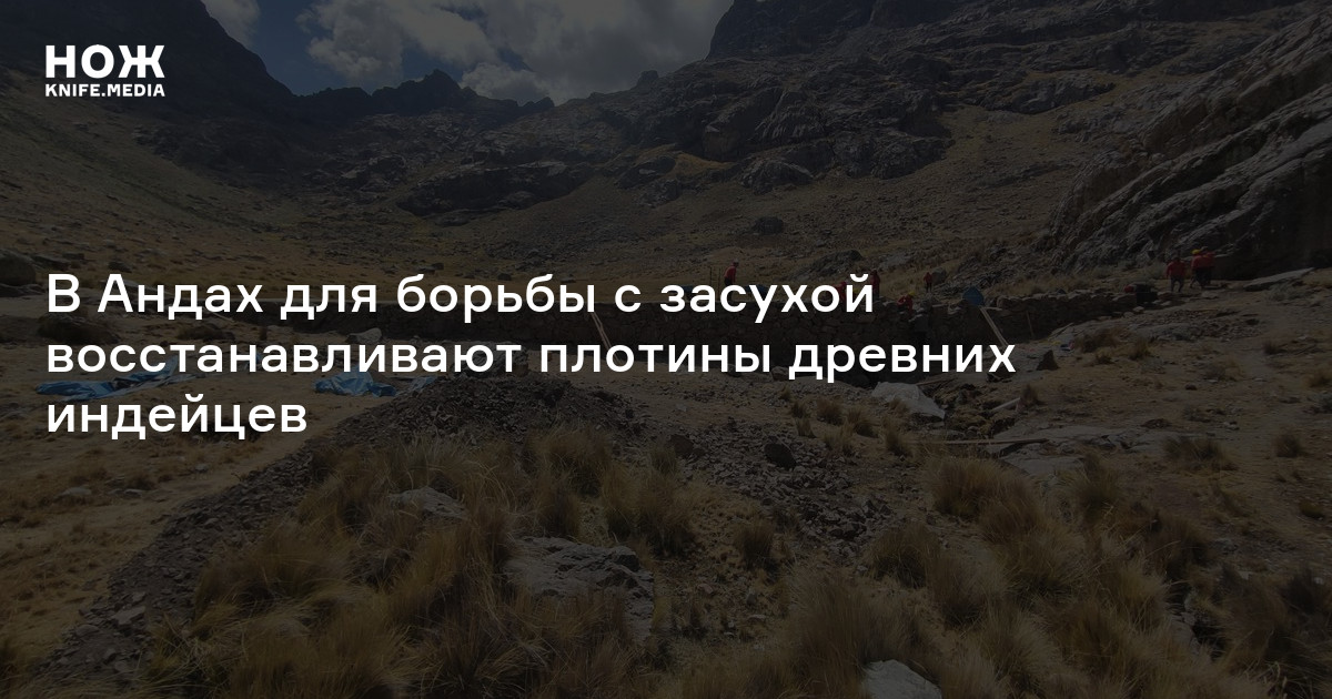 В Андах для борьбы с засухой восстанавливают плотины древних индейцев — Нож