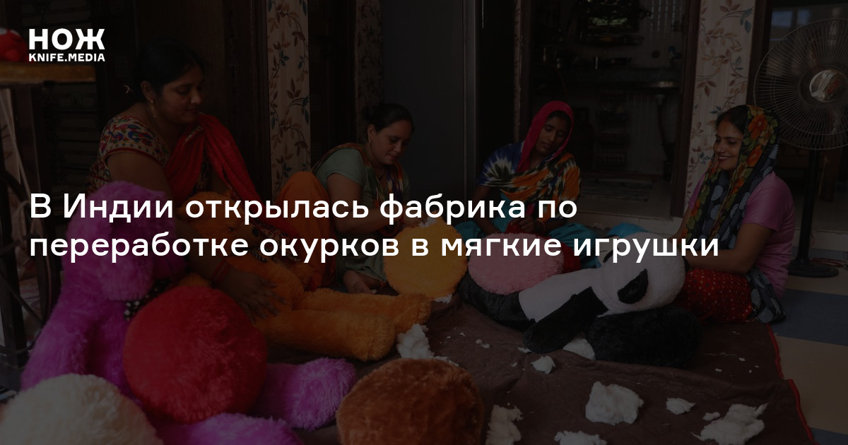 В Индии открылась фабрика по переработке окурков в мягкие игрушки — Нож