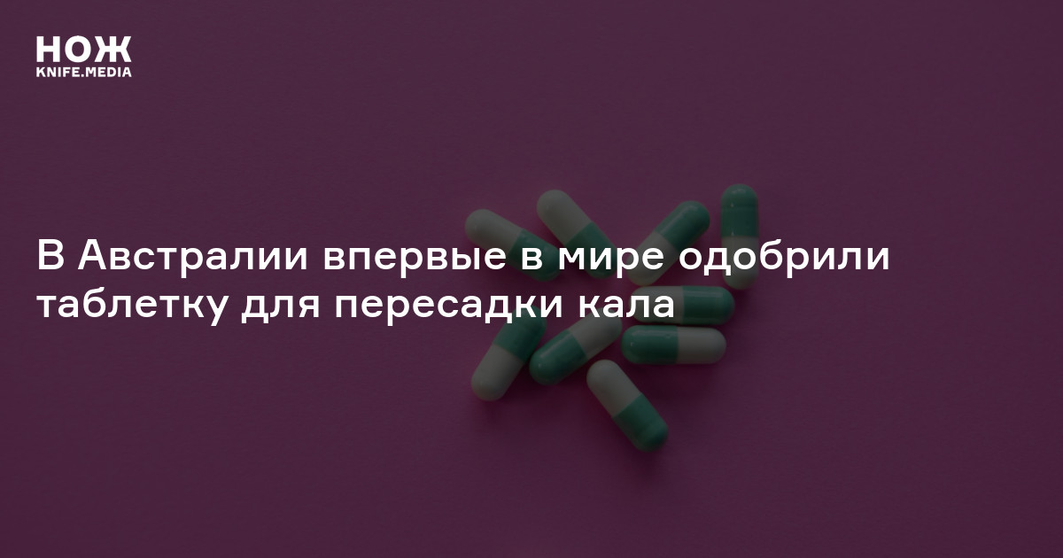 В Австралии впервые в мире одобрили таблетку для пересадки кала — Нож