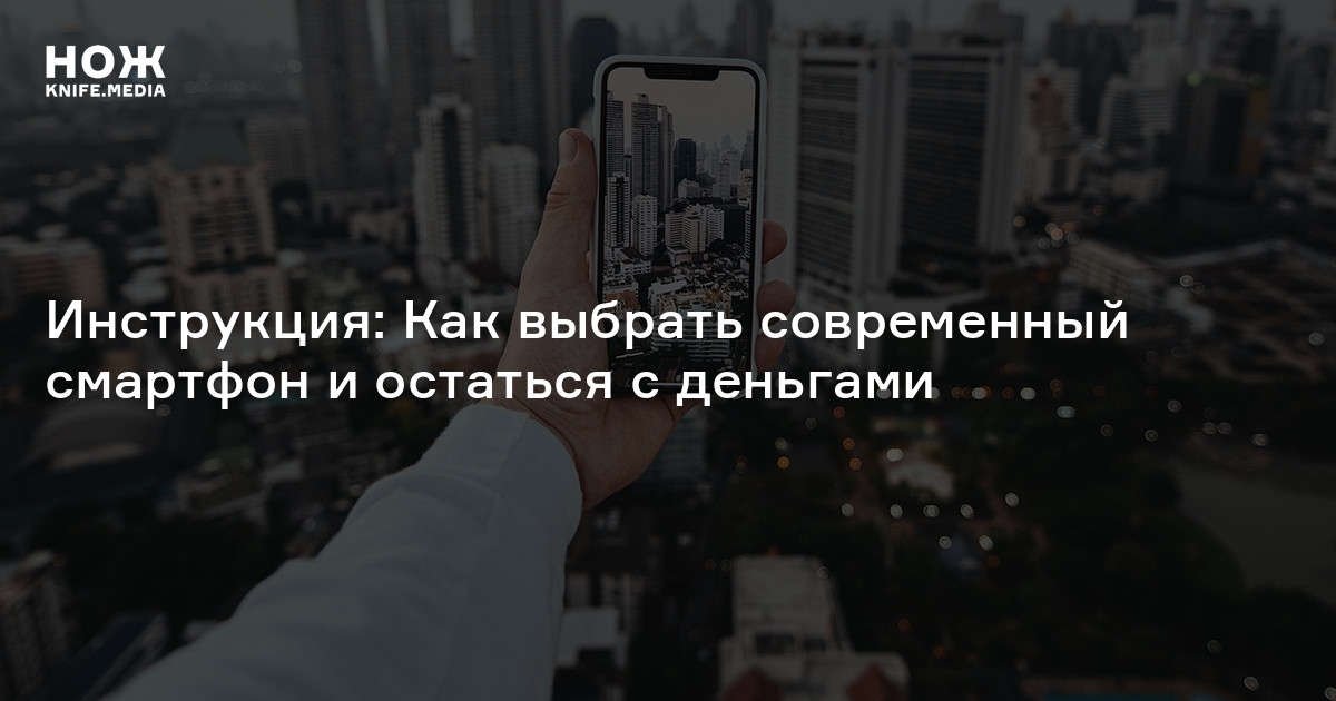 Инструкция: Как выбрать современный смартфон и остаться с деньгами — Нож