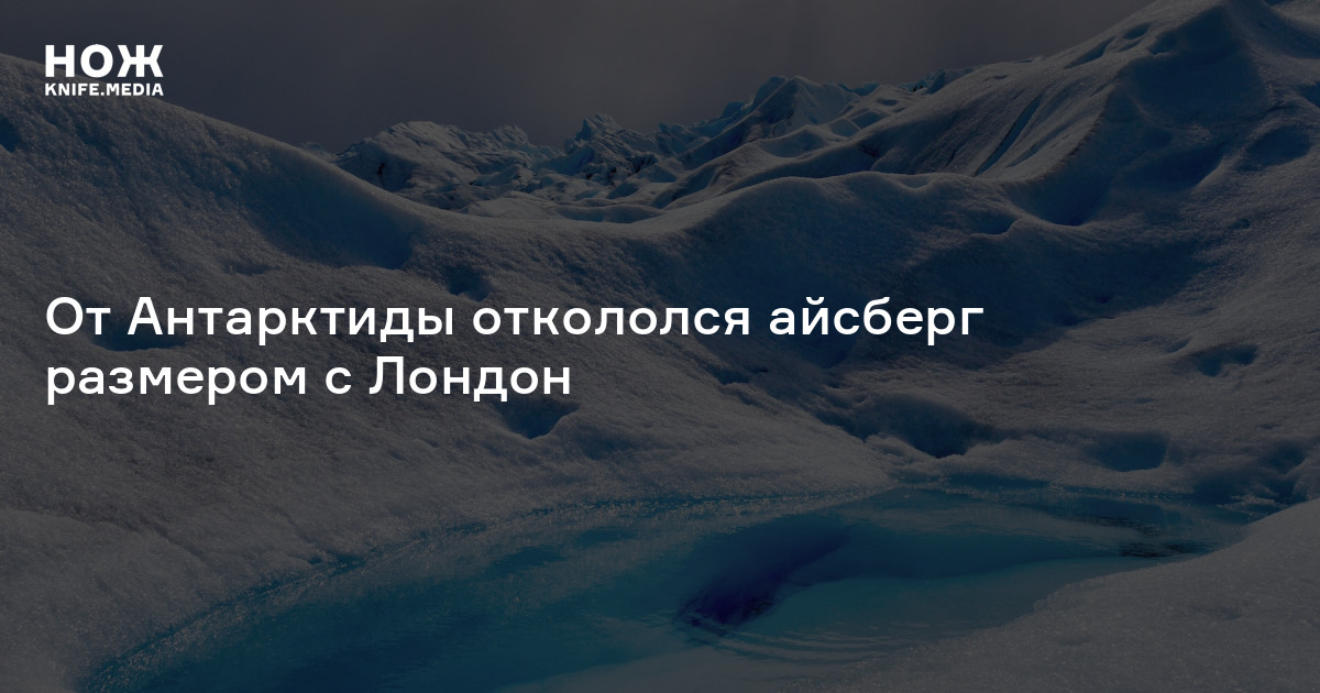 От Антарктиды откололся айсберг размером с Лондон — Нож