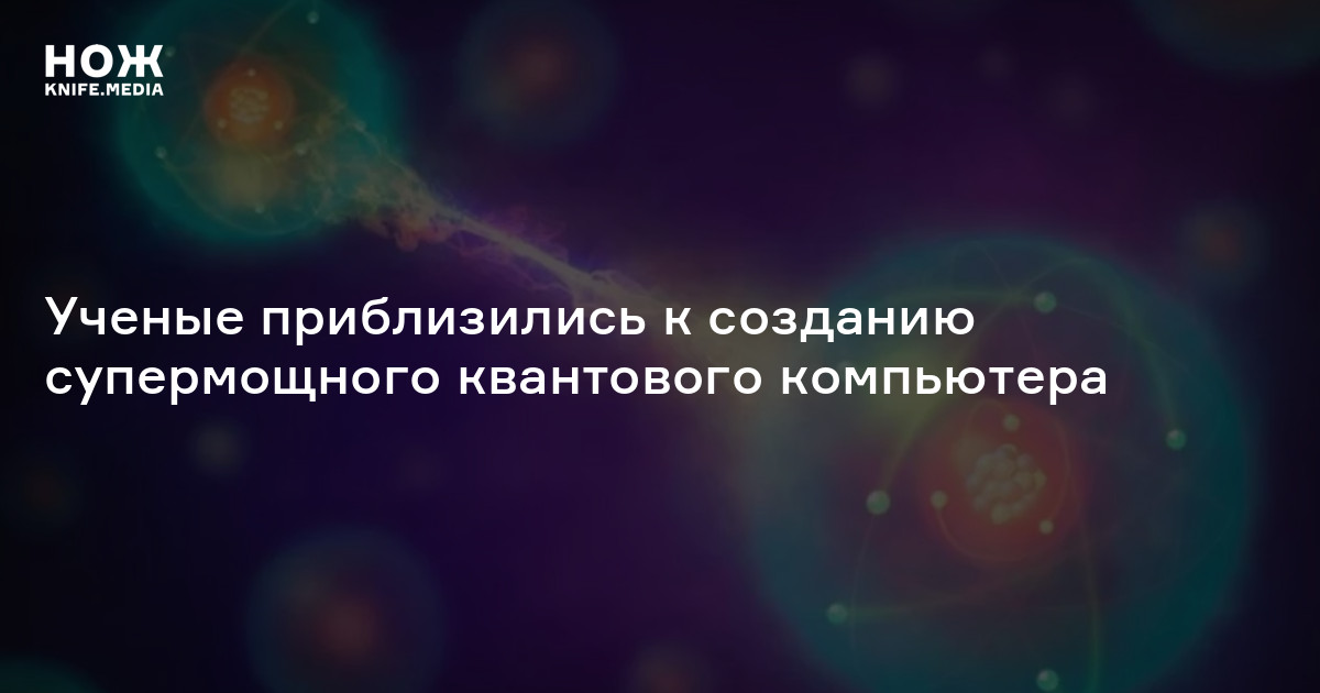 Ученые приблизились к созданию супермощного квантового компьютера — Нож