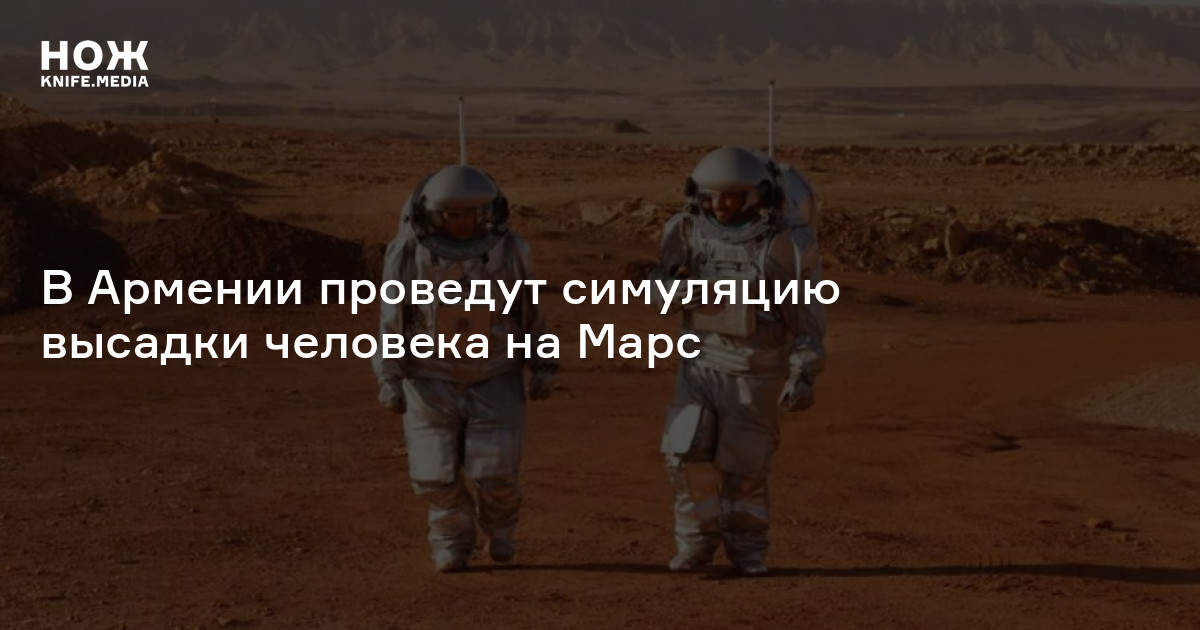 В Армении проведут симуляцию высадки человека на Марс — Нож