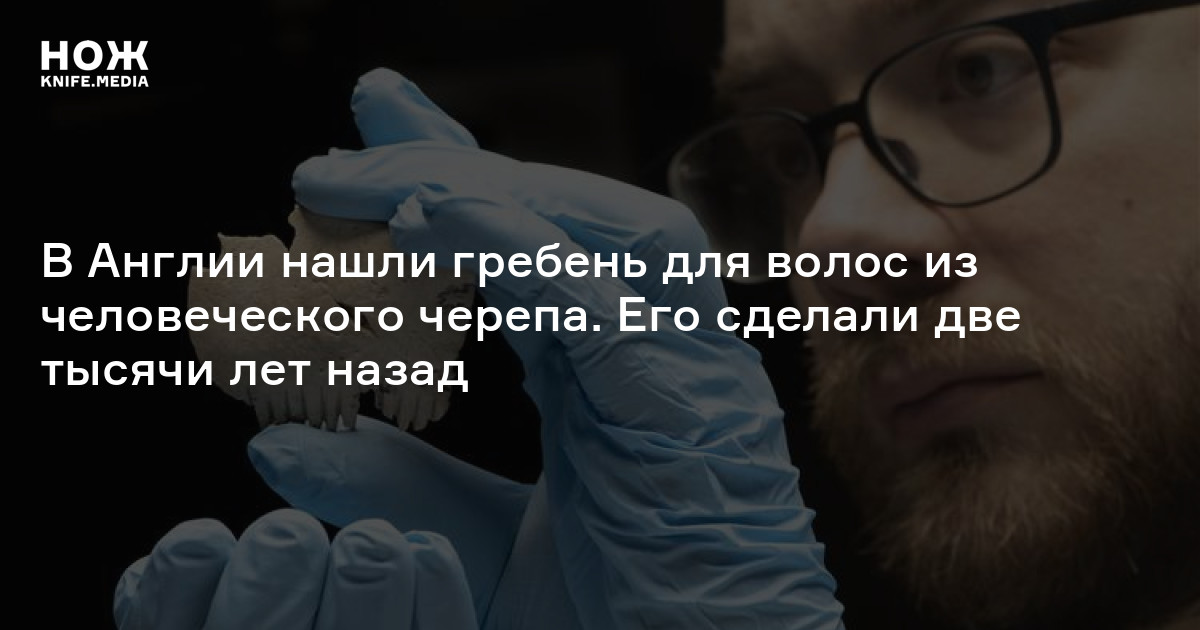 В Англии нашли гребень для волос из человеческого черепа. Его сделали ...