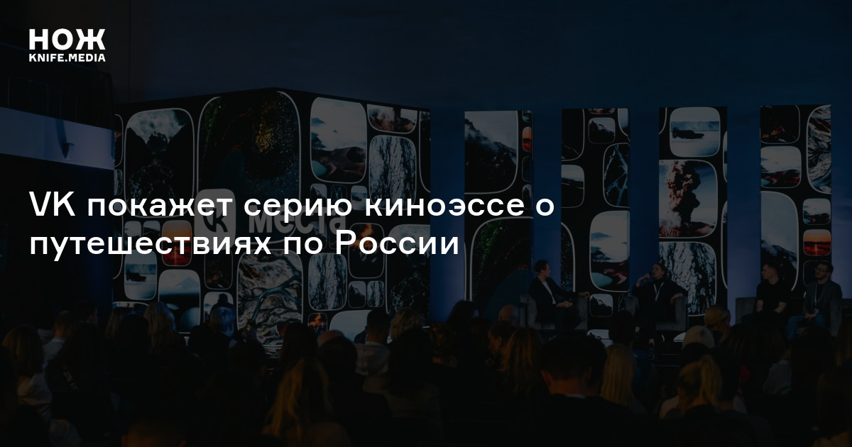 VK покажет серию киноэссе о путешествиях по России — Нож