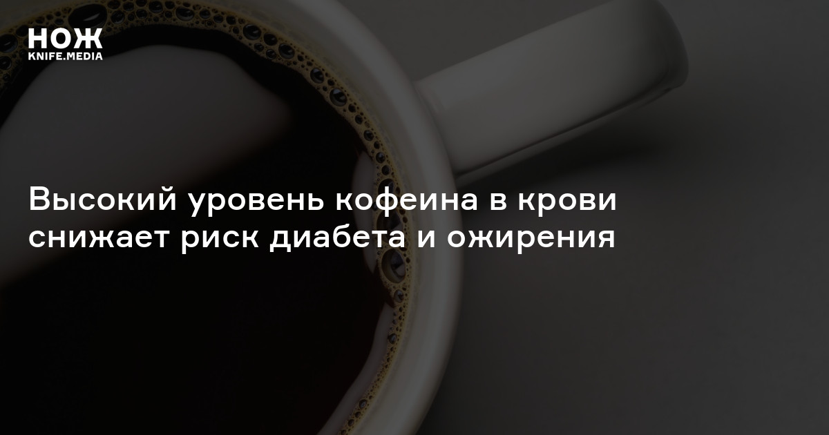 Высокий уровень кофеина в крови снижает риск диабета и ожирения — Нож