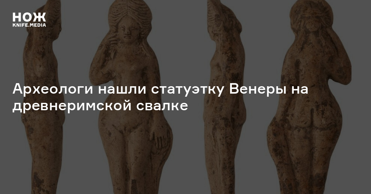Археологи нашли статуэтку Венеры на древнеримской свалке — Нож
