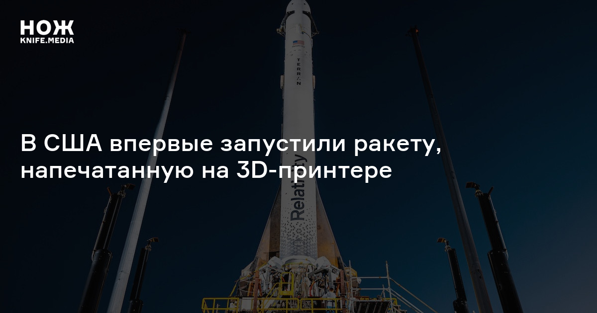 В США впервые запустили ракету, напечатанную на 3D-принтере — Нож