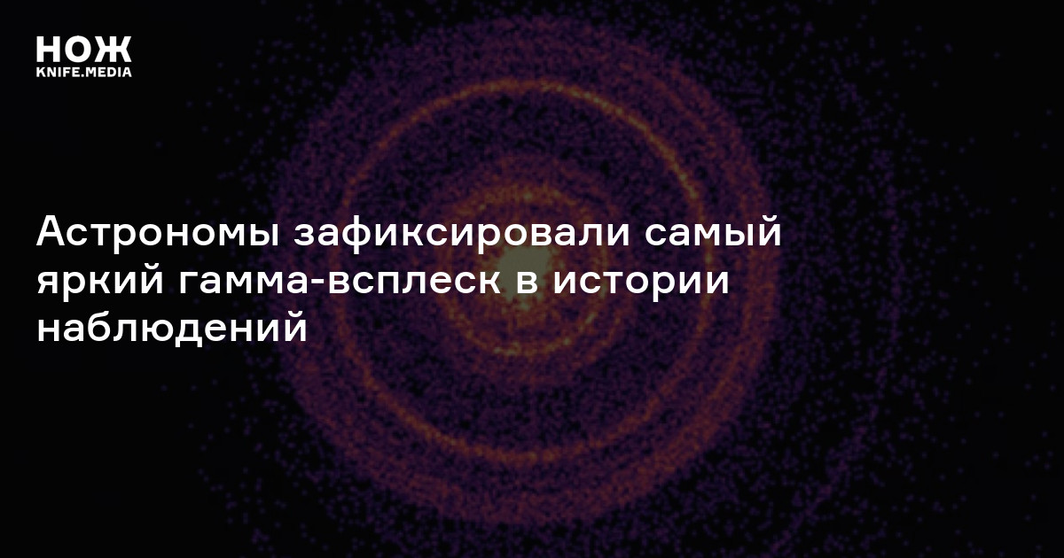 Астрономы зафиксировали самый яркий гамма-всплеск в истории наблюдений ...