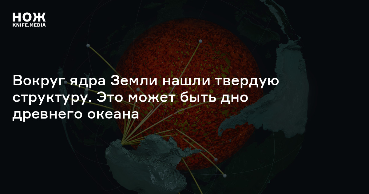 Вокруг ядра Земли нашли твердую структуру. Это может быть дно древнего ...