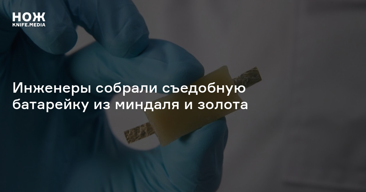 Инженеры собрали съедобную батарейку из миндаля и золота — Нож