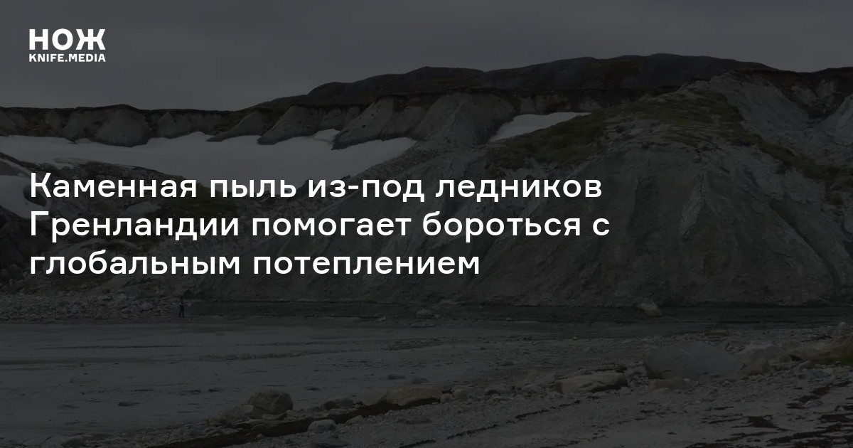 Каменная пыль из-под ледников Гренландии помогает бороться с глобальным ...