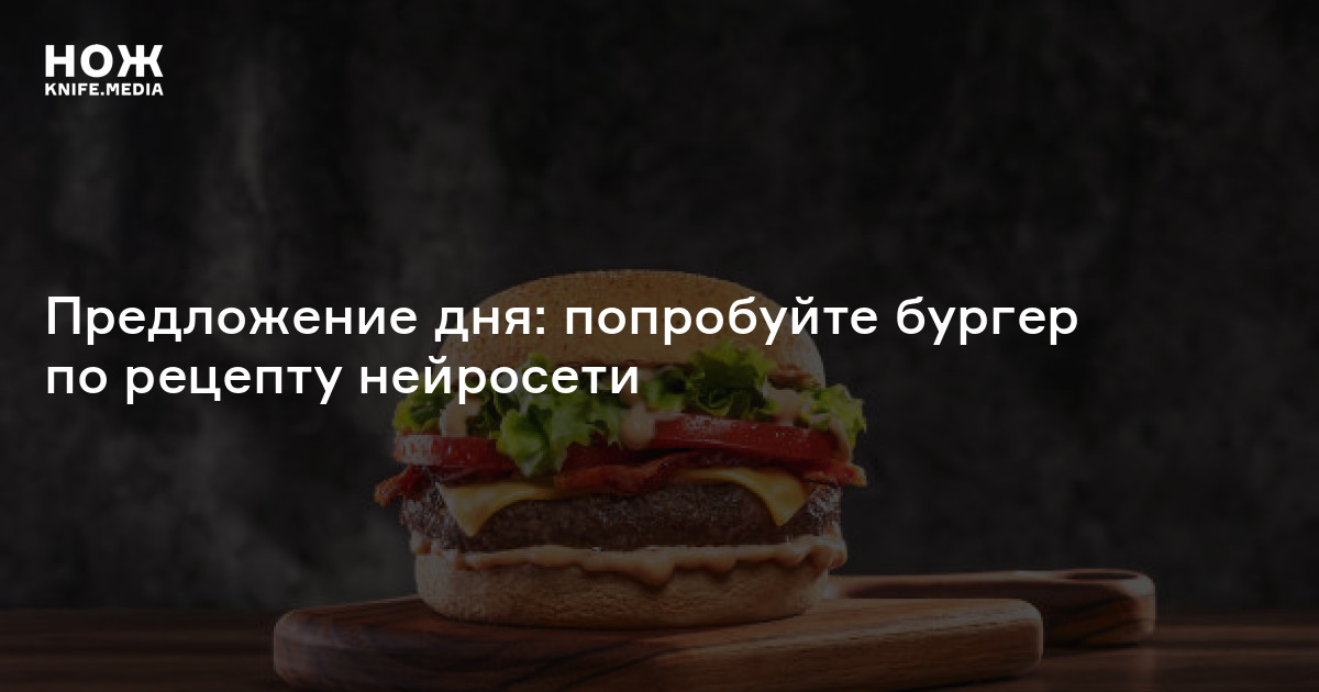 Предложение дня: попробуйте бургер по рецепту нейросети — Нож