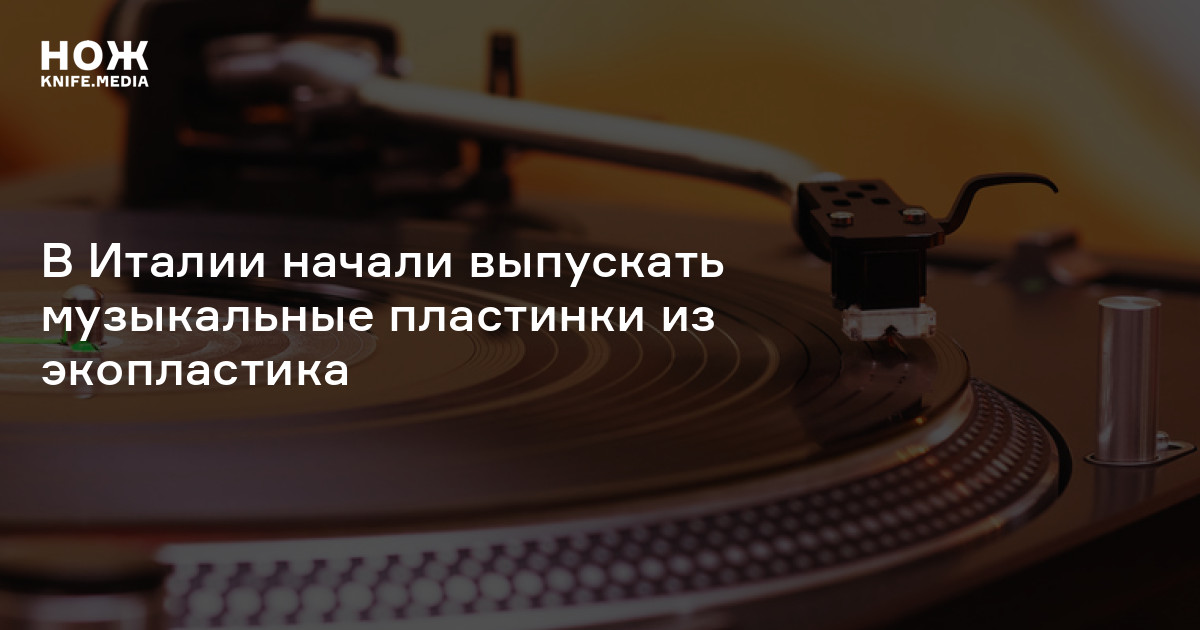 В Италии начали выпускать музыкальные пластинки из экопластика — Нож