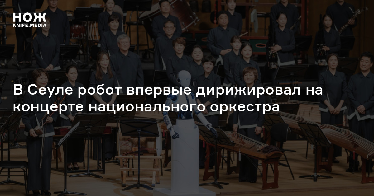 В Сеуле робот впервые дирижировал на концерте национального оркестра — Нож