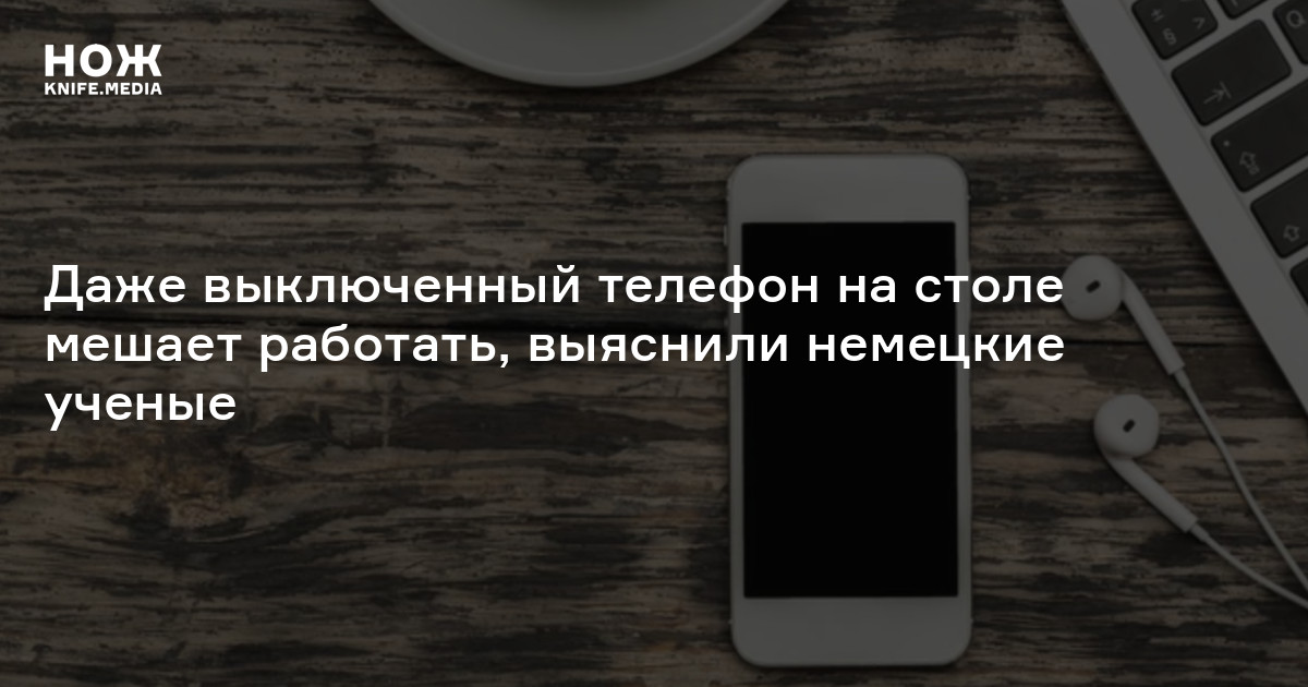 Даже выключенный телефон на столе мешает работать, выяснили немецкие ...