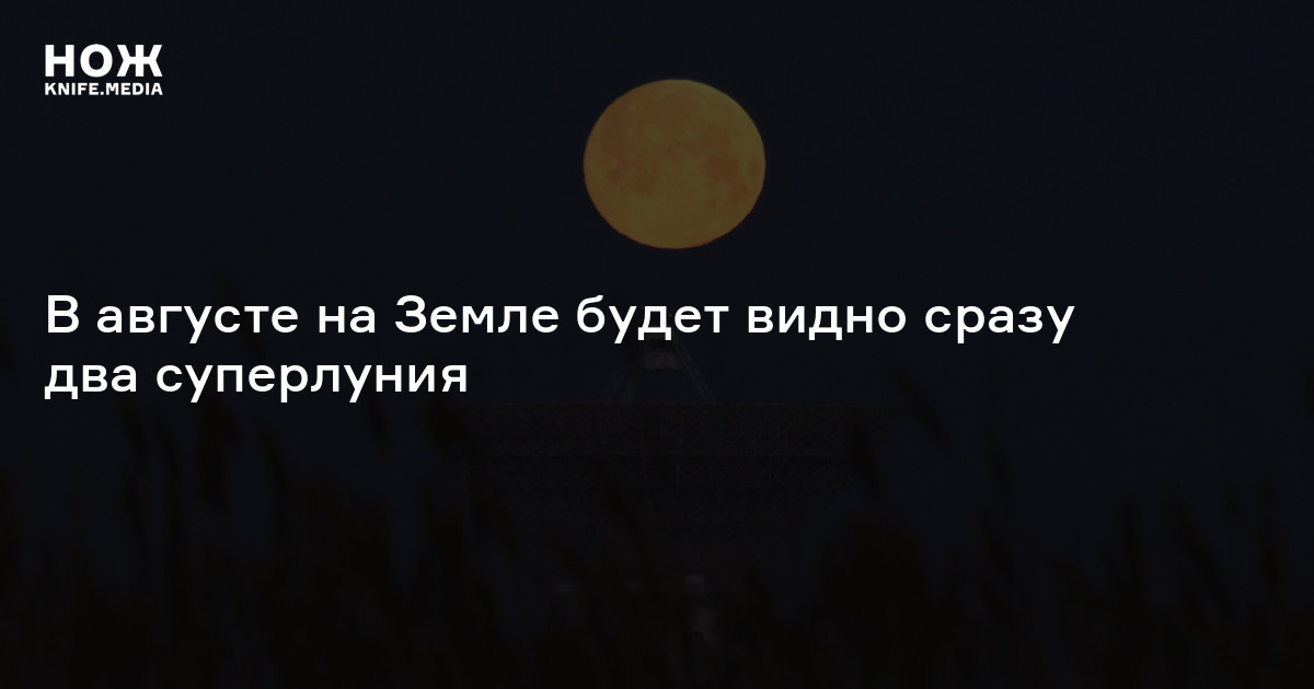 В августе на Земле будет видно сразу два суперлуния — Нож
