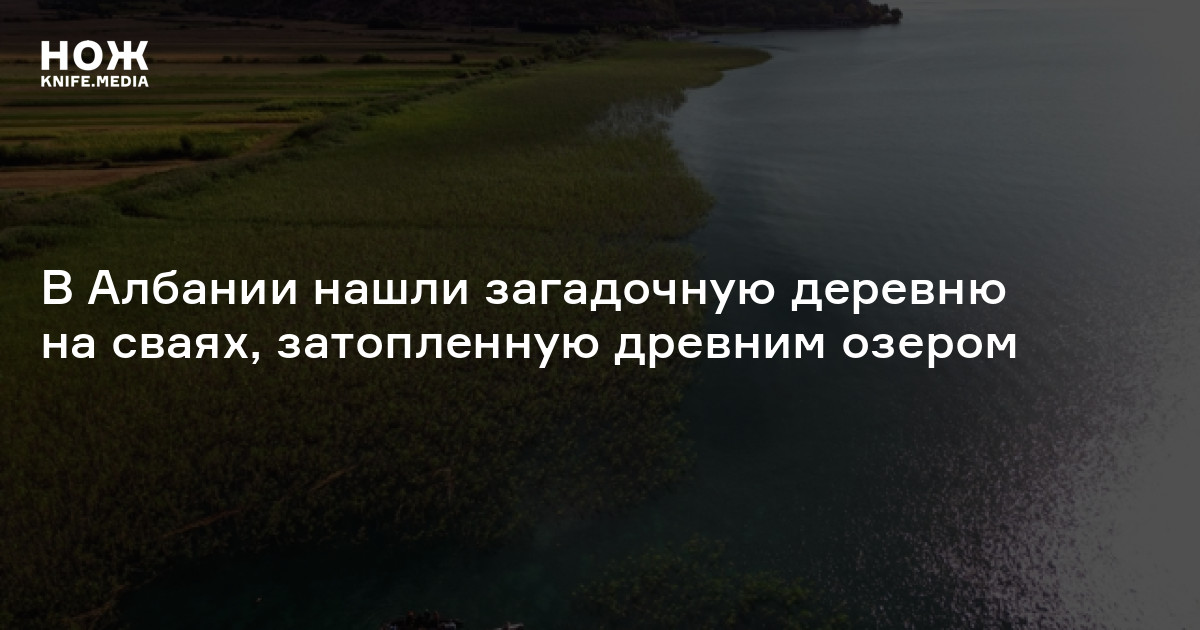 В Албании нашли загадочную деревню на сваях, затопленную древним озером ...
