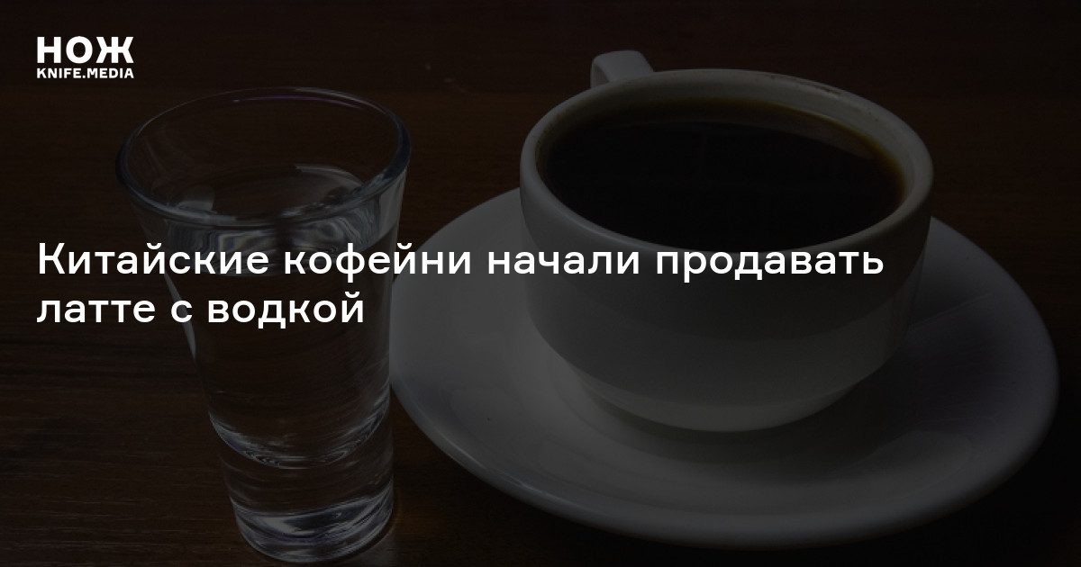 Китайские кофейни начали продавать латте с водкой — Нож