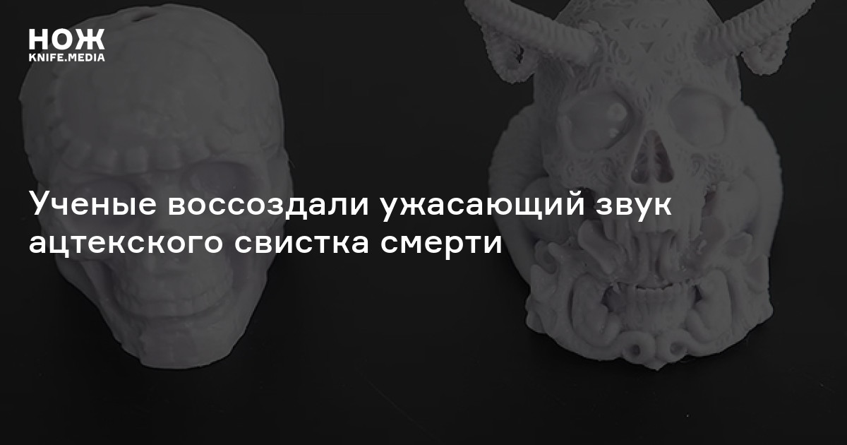 Ученые воссоздали ужасающий звук ацтекского свистка смерти — Нож