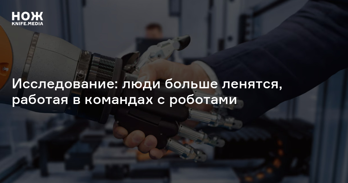 Исследование: люди больше ленятся, работая в командах с роботами — Нож