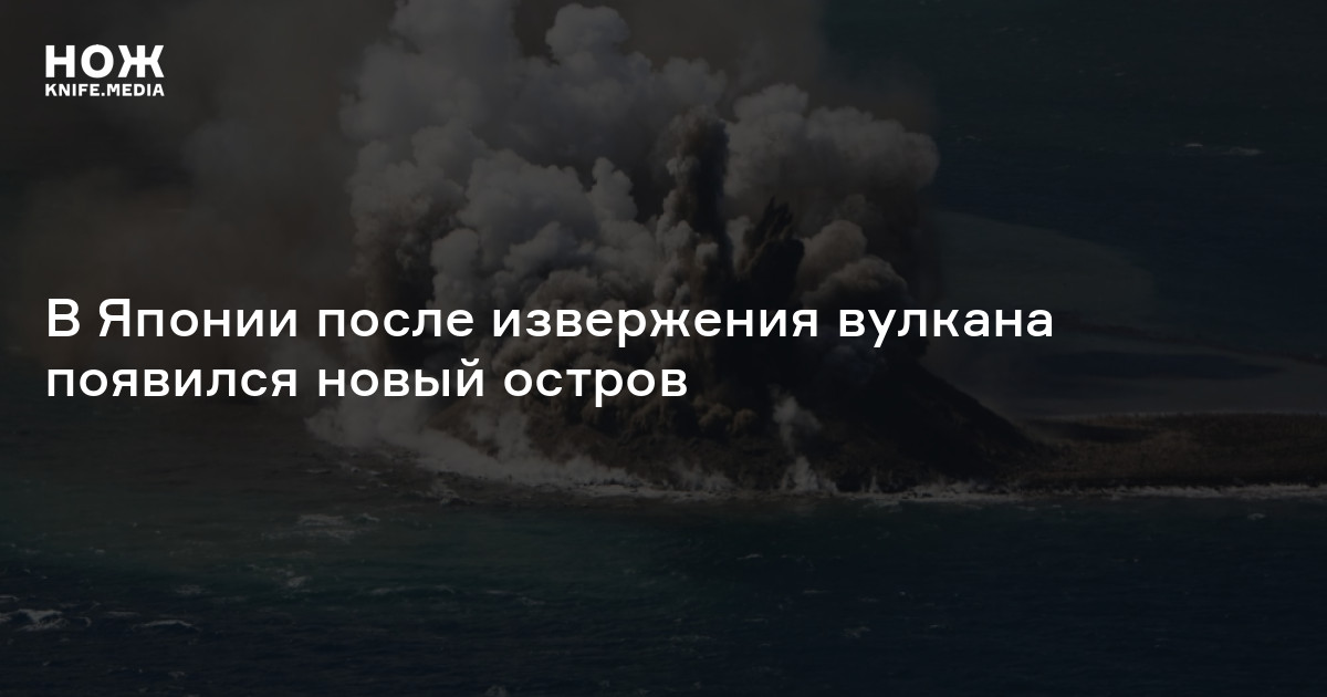 В Японии после извержения вулкана появился новый остров — Нож