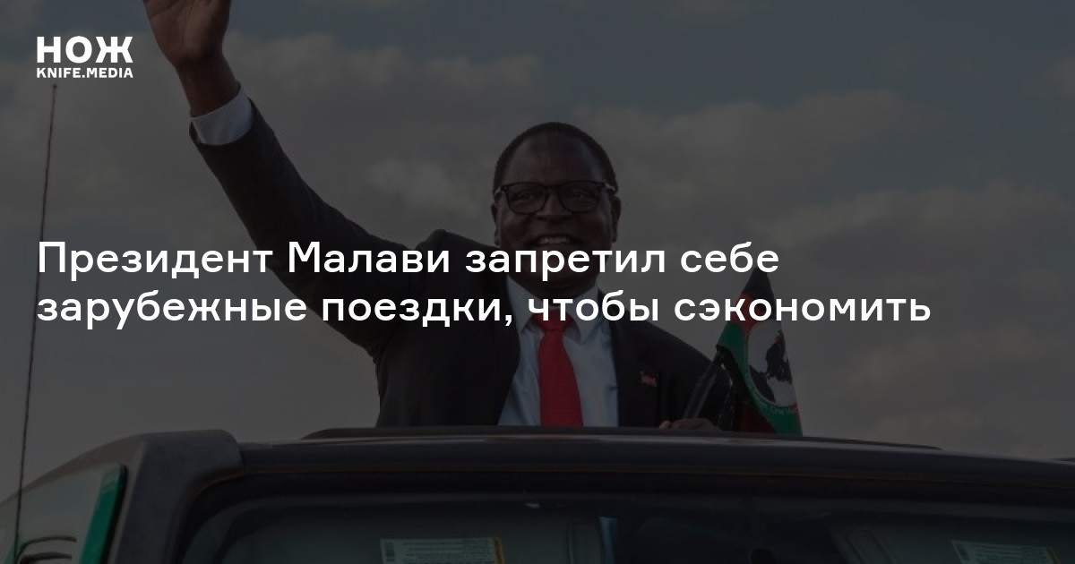 Президент Малави запретил себе зарубежные поездки, чтобы сэкономить — Нож