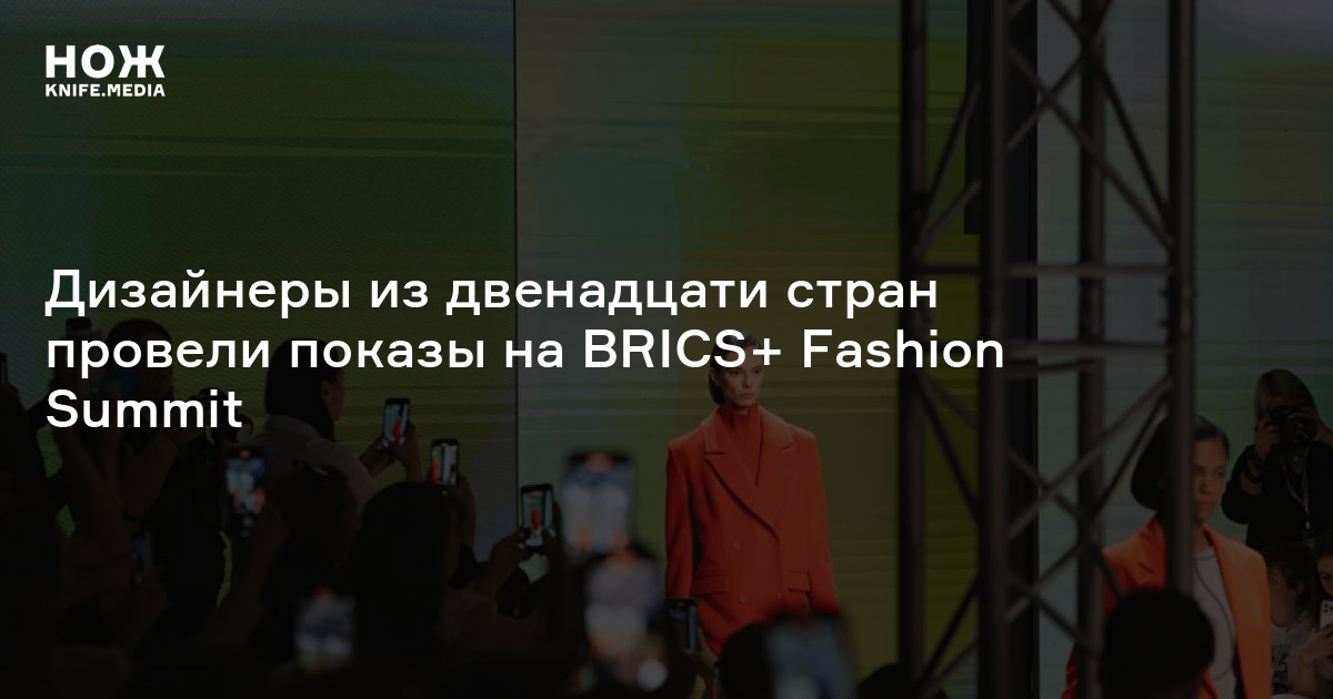 Дизайнеры из двенадцати стран провели показы на BRICS+ Fashion Summit — Нож