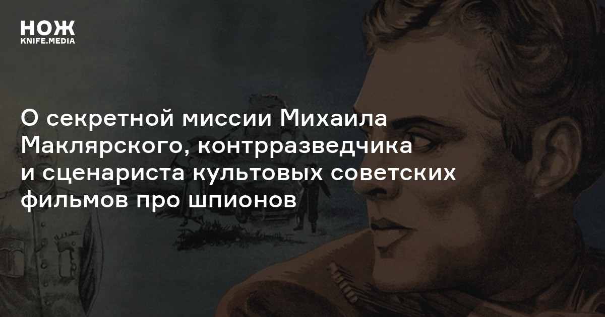 Неслучайный человек: о секретной миссии Михаила Маклярского, контрразведчика и сценариста культовых советских фильмов про шпионов