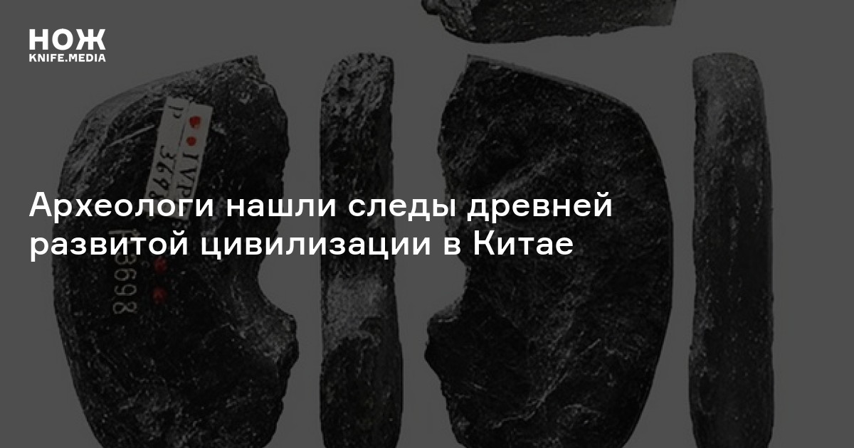 Археологи нашли следы древней развитой цивилизации в Китае — Нож