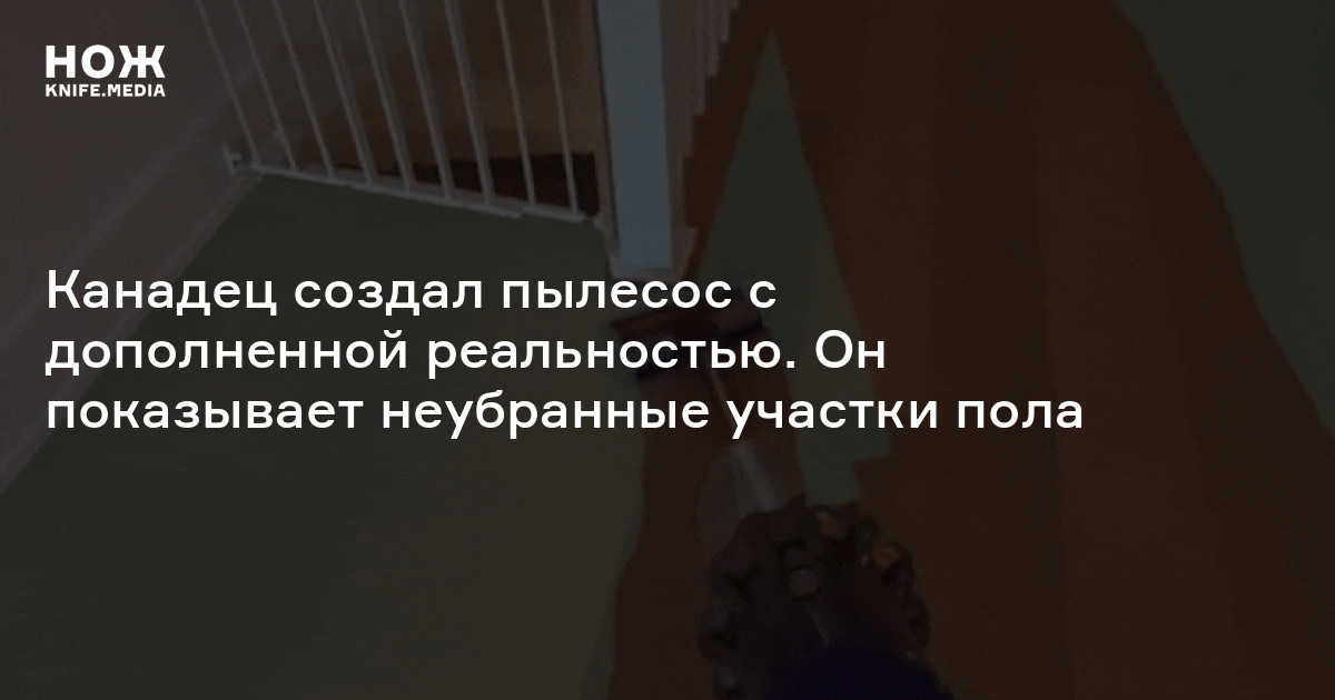 Канадец создал пылесос с AR. Он показывает неубранные участки пола — Нож